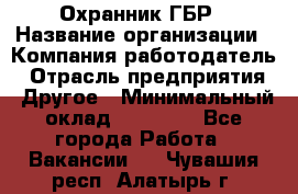 Охранник ГБР › Название организации ­ Компания-работодатель › Отрасль предприятия ­ Другое › Минимальный оклад ­ 19 000 - Все города Работа » Вакансии   . Чувашия респ.,Алатырь г.